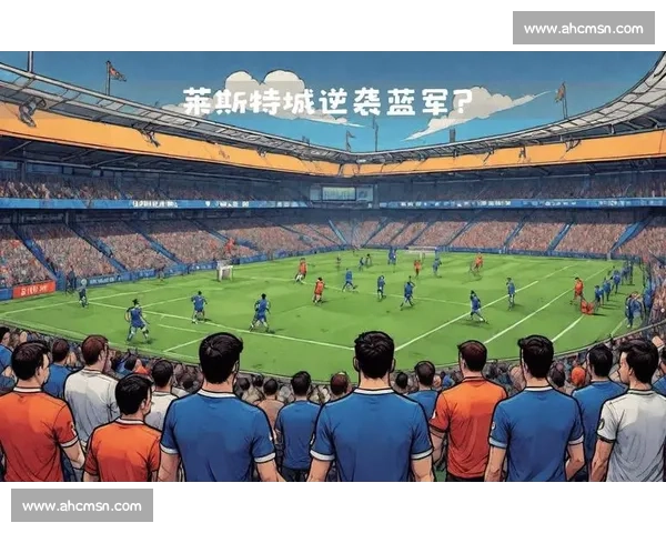英超焦点战莱斯特城主场迎战狼队争夺关键积分走向